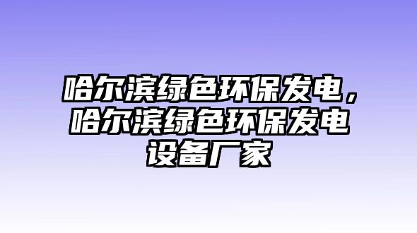 哈爾濱綠色環(huán)保發(fā)電，哈爾濱綠色環(huán)保發(fā)電設(shè)備廠家