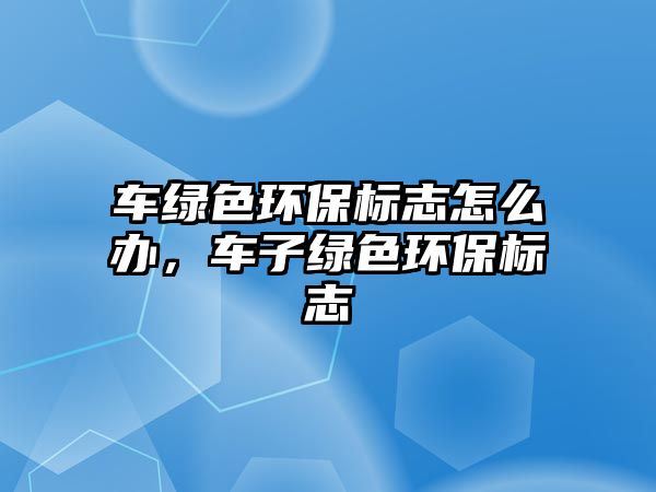 車(chē)綠色環(huán)保標(biāo)志怎么辦，車(chē)子綠色環(huán)保標(biāo)志