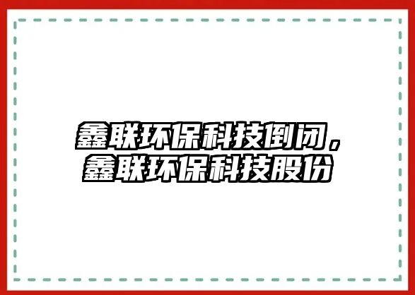 鑫聯(lián)環(huán)?？萍嫉归]，鑫聯(lián)環(huán)?？萍脊煞?/> 
									</a>
									<h4 class=