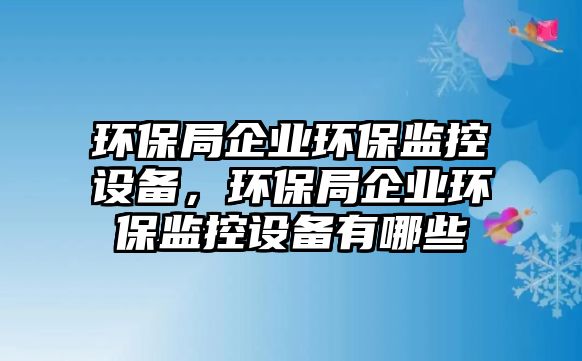 環(huán)保局企業(yè)環(huán)保監(jiān)控設(shè)備，環(huán)保局企業(yè)環(huán)保監(jiān)控設(shè)備有哪些