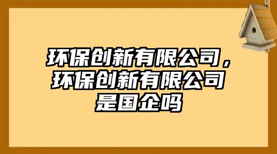 環(huán)保創(chuàng)新有限公司，環(huán)保創(chuàng)新有限公司是國企嗎