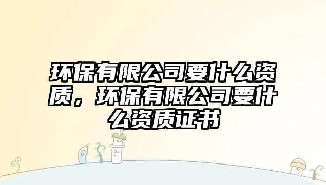 環(huán)保有限公司要什么資質(zhì)，環(huán)保有限公司要什么資質(zhì)證書(shū)