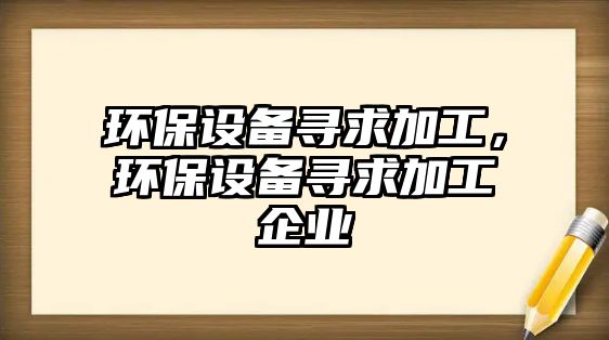 環(huán)保設(shè)備尋求加工，環(huán)保設(shè)備尋求加工企業(yè)