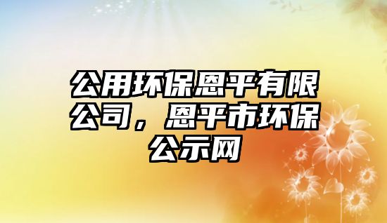 公用環(huán)保恩平有限公司，恩平市環(huán)保公示網