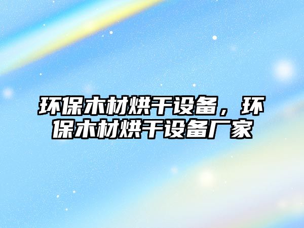 環(huán)保木材烘干設(shè)備，環(huán)保木材烘干設(shè)備廠家