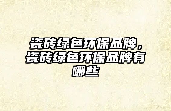 瓷磚綠色環(huán)保品牌，瓷磚綠色環(huán)保品牌有哪些