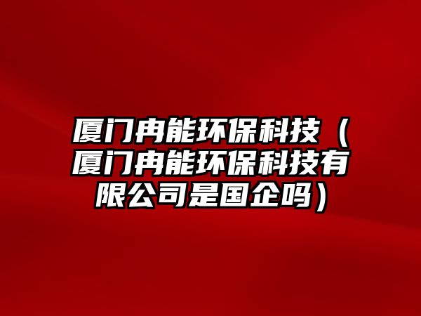 廈門(mén)冉能環(huán)?？萍迹◤B門(mén)冉能環(huán)?？萍加邢薰臼菄?guó)企嗎）