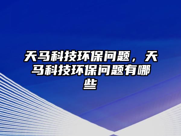 天馬科技環(huán)保問題，天馬科技環(huán)保問題有哪些