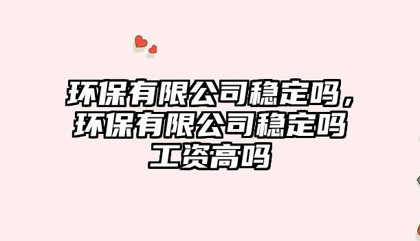 環(huán)保有限公司穩(wěn)定嗎，環(huán)保有限公司穩(wěn)定嗎工資高嗎