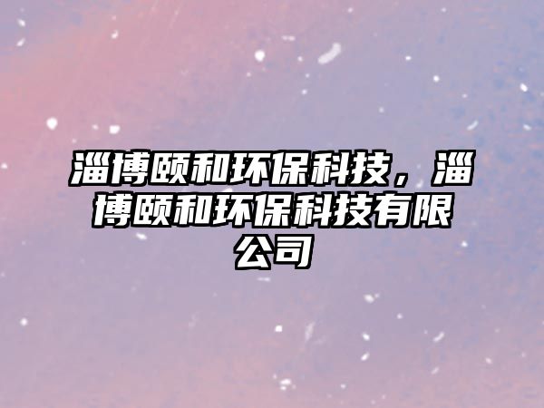 淄博頤和環(huán)?？萍?，淄博頤和環(huán)?？萍加邢薰?/> 
									</a>
									<h4 class=