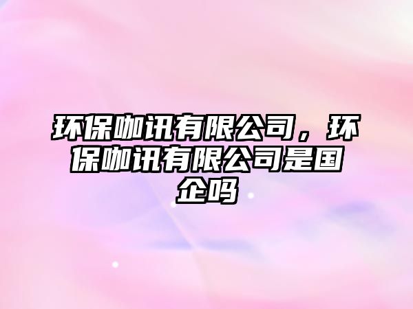 環(huán)?？в嵱邢薰?，環(huán)保咖訊有限公司是國(guó)企嗎