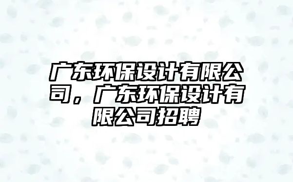 廣東環(huán)保設(shè)計(jì)有限公司，廣東環(huán)保設(shè)計(jì)有限公司招聘