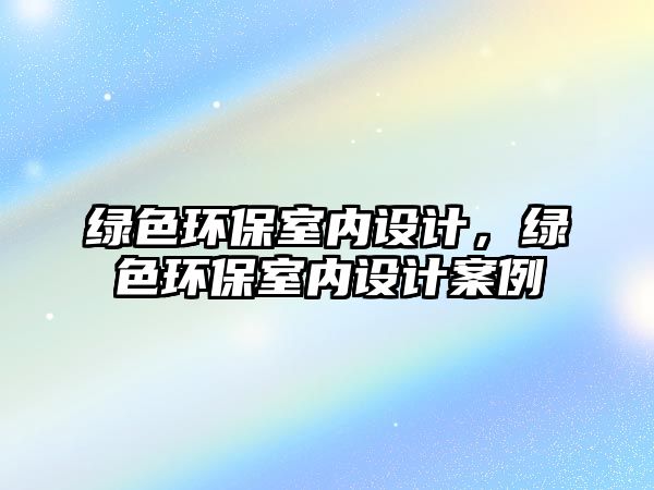 綠色環(huán)保室內(nèi)設(shè)計(jì)，綠色環(huán)保室內(nèi)設(shè)計(jì)案例