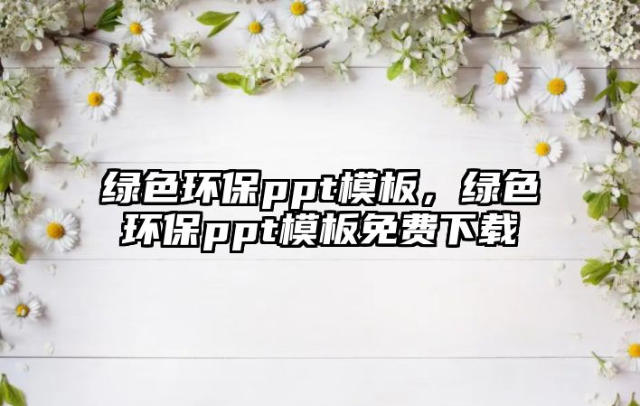 綠色環(huán)保ppt模板，綠色環(huán)保ppt模板免費(fèi)下載