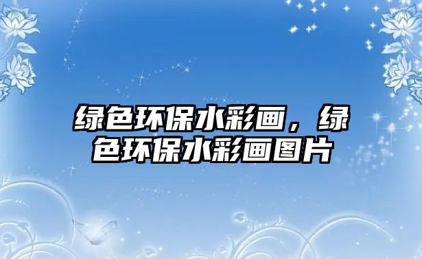 綠色環(huán)保水彩畫，綠色環(huán)保水彩畫圖片