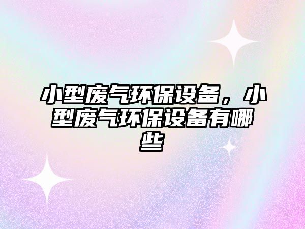 小型廢氣環(huán)保設(shè)備，小型廢氣環(huán)保設(shè)備有哪些