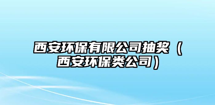 西安環(huán)保有限公司抽獎（西安環(huán)保類公司）