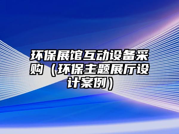 環(huán)保展館互動設(shè)備采購（環(huán)保主題展廳設(shè)計案例）