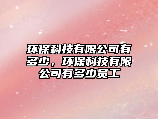 環(huán)?？萍加邢薰居卸嗌伲h(huán)?？萍加邢薰居卸嗌賳T工