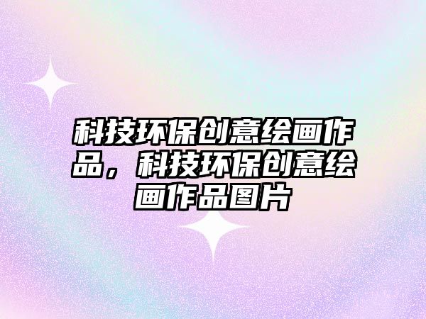 科技環(huán)保創(chuàng)意繪畫作品，科技環(huán)保創(chuàng)意繪畫作品圖片