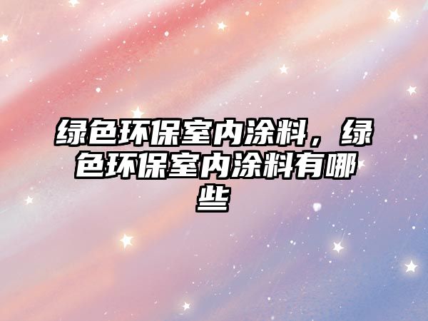 綠色環(huán)保室內(nèi)涂料，綠色環(huán)保室內(nèi)涂料有哪些