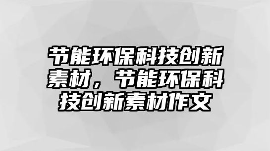 節(jié)能環(huán)?？萍紕?chuàng)新素材，節(jié)能環(huán)?？萍紕?chuàng)新素材作文