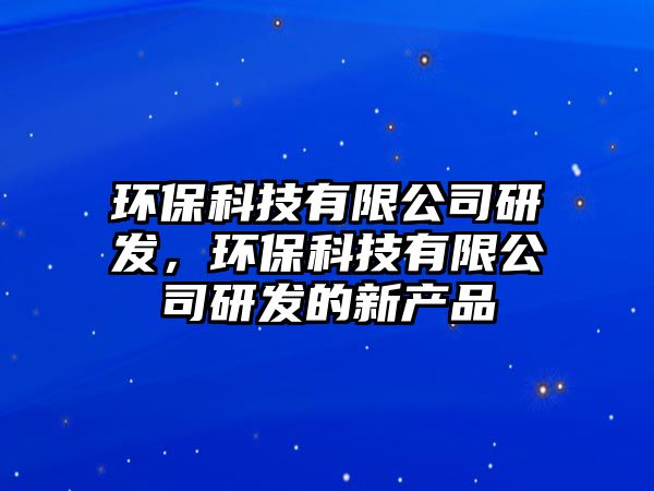 環(huán)?？萍加邢薰狙邪l(fā)，環(huán)?？萍加邢薰狙邪l(fā)的新產(chǎn)品