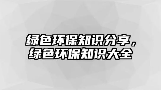 綠色環(huán)保知識分享，綠色環(huán)保知識大全