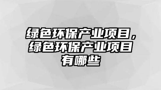 綠色環(huán)保產(chǎn)業(yè)項目，綠色環(huán)保產(chǎn)業(yè)項目有哪些