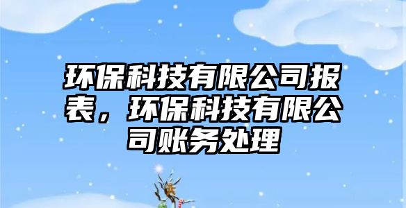 環(huán)?？萍加邢薰緢?bào)表，環(huán)保科技有限公司賬務(wù)處理
