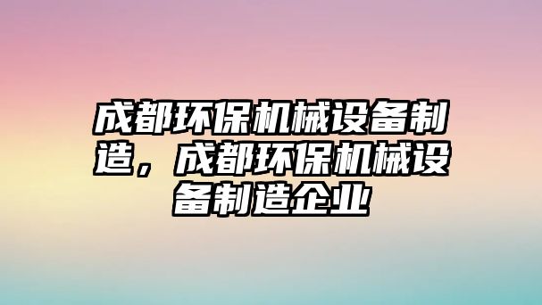 成都環(huán)保機械設備制造，成都環(huán)保機械設備制造企業(yè)
