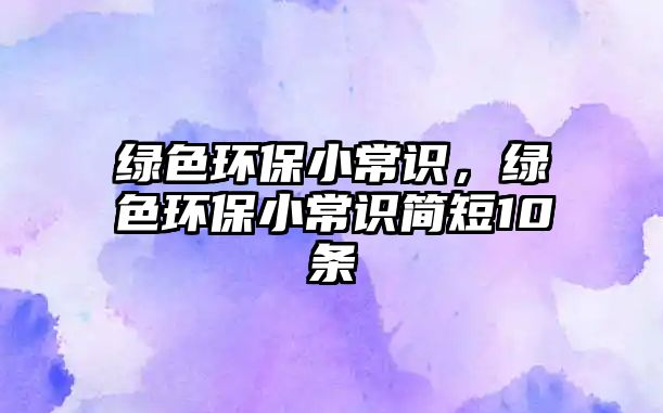 綠色環(huán)保小常識，綠色環(huán)保小常識簡短10條