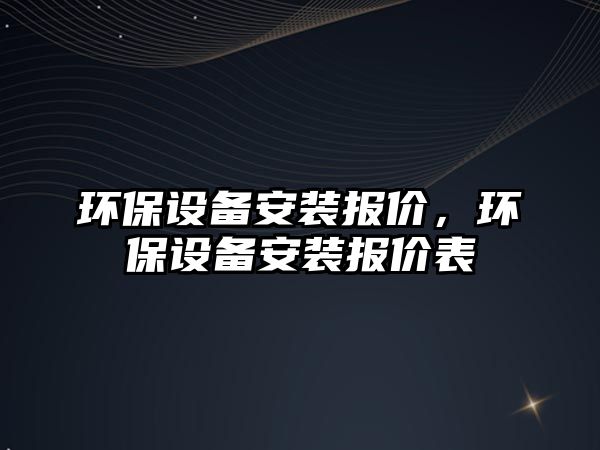 環(huán)保設(shè)備安裝報(bào)價(jià)，環(huán)保設(shè)備安裝報(bào)價(jià)表