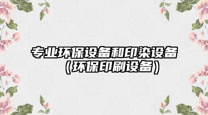 專(zhuān)業(yè)環(huán)保設(shè)備和印染設(shè)備（環(huán)保印刷設(shè)備）