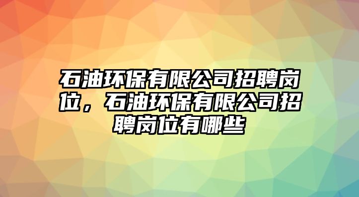 石油環(huán)保有限公司招聘崗位，石油環(huán)保有限公司招聘崗位有哪些