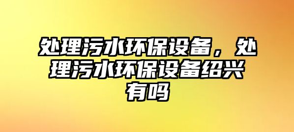 處理污水環(huán)保設(shè)備，處理污水環(huán)保設(shè)備紹興有嗎
