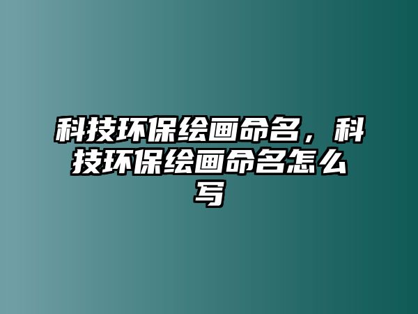 科技環(huán)保繪畫(huà)命名，科技環(huán)保繪畫(huà)命名怎么寫(xiě)