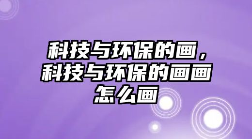 科技與環(huán)保的畫，科技與環(huán)保的畫畫怎么畫