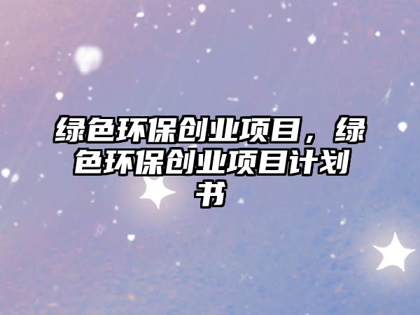綠色環(huán)保創(chuàng)業(yè)項(xiàng)目，綠色環(huán)保創(chuàng)業(yè)項(xiàng)目計(jì)劃書