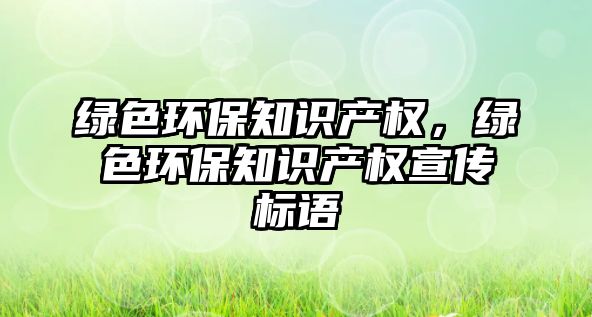 綠色環(huán)保知識(shí)產(chǎn)權(quán)，綠色環(huán)保知識(shí)產(chǎn)權(quán)宣傳標(biāo)語(yǔ)