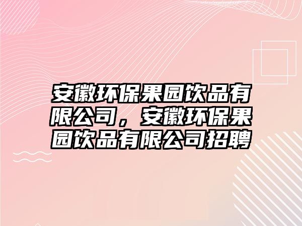 安徽環(huán)保果園飲品有限公司，安徽環(huán)保果園飲品有限公司招聘