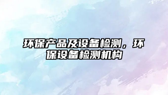 環(huán)保產(chǎn)品及設(shè)備檢測(cè)，環(huán)保設(shè)備檢測(cè)機(jī)構(gòu)