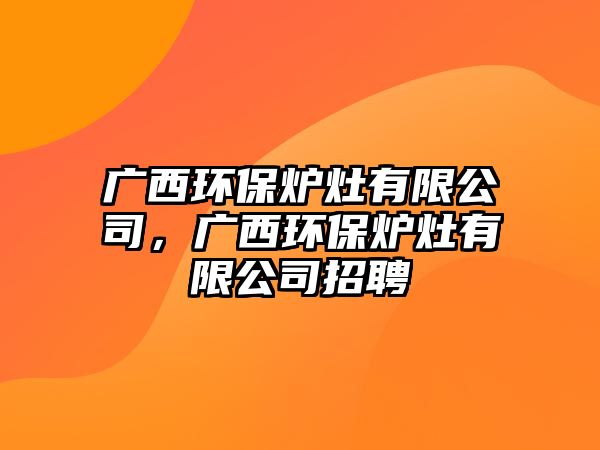廣西環(huán)保爐灶有限公司，廣西環(huán)保爐灶有限公司招聘