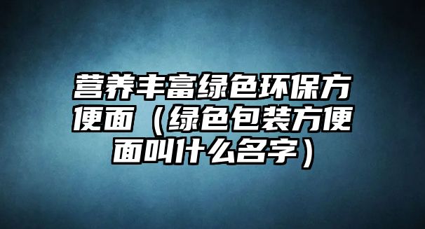 營(yíng)養(yǎng)豐富綠色環(huán)保方便面（綠色包裝方便面叫什么名字）