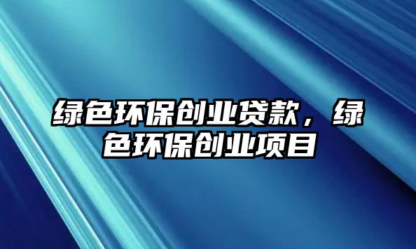 綠色環(huán)保創(chuàng)業(yè)貸款，綠色環(huán)保創(chuàng)業(yè)項(xiàng)目