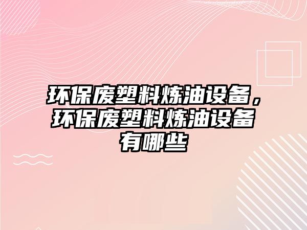 環(huán)保廢塑料煉油設(shè)備，環(huán)保廢塑料煉油設(shè)備有哪些