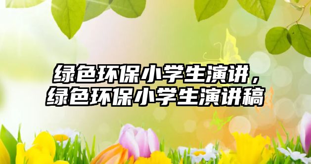 綠色環(huán)保小學生演講，綠色環(huán)保小學生演講稿