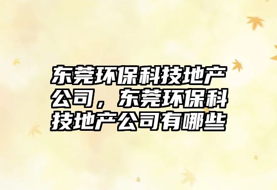 東莞環(huán)?？萍嫉禺a(chǎn)公司，東莞環(huán)?？萍嫉禺a(chǎn)公司有哪些