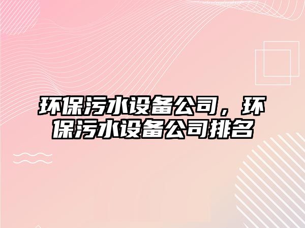 環(huán)保污水設(shè)備公司，環(huán)保污水設(shè)備公司排名