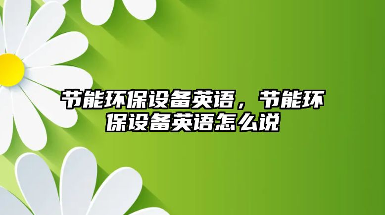 節(jié)能環(huán)保設(shè)備英語，節(jié)能環(huán)保設(shè)備英語怎么說